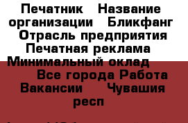 Печатник › Название организации ­ Бликфанг › Отрасль предприятия ­ Печатная реклама › Минимальный оклад ­ 45 000 - Все города Работа » Вакансии   . Чувашия респ.